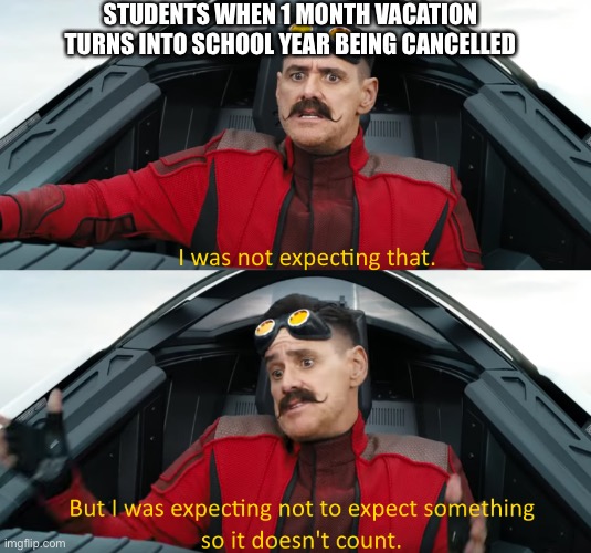 Eggman: "I was not expecting that" | STUDENTS WHEN 1 MONTH VACATION TURNS INTO SCHOOL YEAR BEING CANCELLED | image tagged in eggman i was not expecting that | made w/ Imgflip meme maker