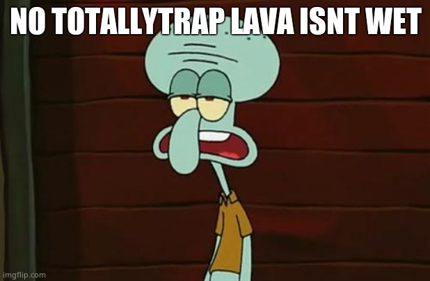 no patrick mayonnaise is not a instrument | NO TOTALLYTRAP LAVA ISNT WET | image tagged in no patrick mayonnaise is not a instrument | made w/ Imgflip meme maker