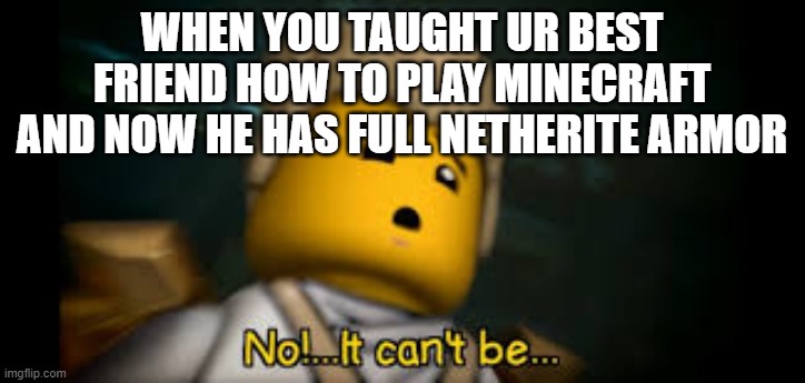 painn | WHEN YOU TAUGHT UR BEST FRIEND HOW TO PLAY MINECRAFT AND NOW HE HAS FULL NETHERITE ARMOR | image tagged in it cant be | made w/ Imgflip meme maker