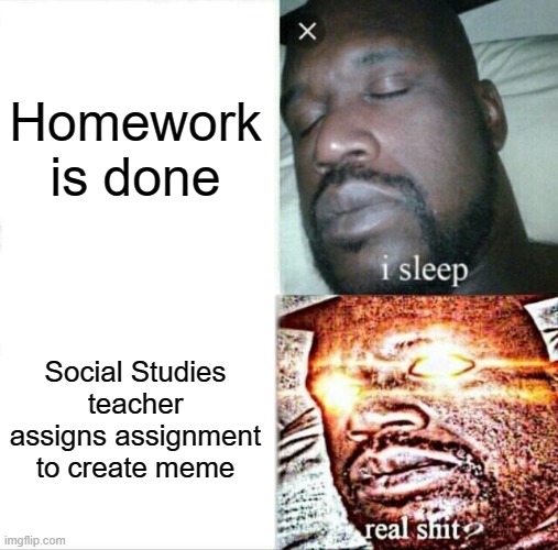 Memes in my vault #1 | Homework is done; Social Studies teacher assigns assignment to create meme | image tagged in memes,sleeping shaq | made w/ Imgflip meme maker