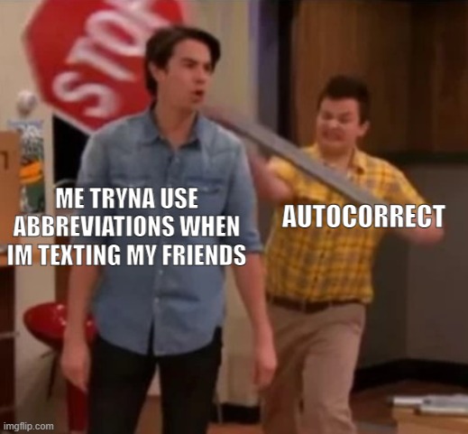 all the time- |  ME TRYNA USE ABBREVIATIONS WHEN IM TEXTING MY FRIENDS; AUTOCORRECT | image tagged in gibby hitting spencer with a stop sign,nooooooooo,funny,memes,oh wow are you actually reading these tags,autocorrect | made w/ Imgflip meme maker