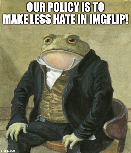 OUR POLICY IS TO MAKE LESS HATE IN IMGFLIP! | made w/ Imgflip meme maker