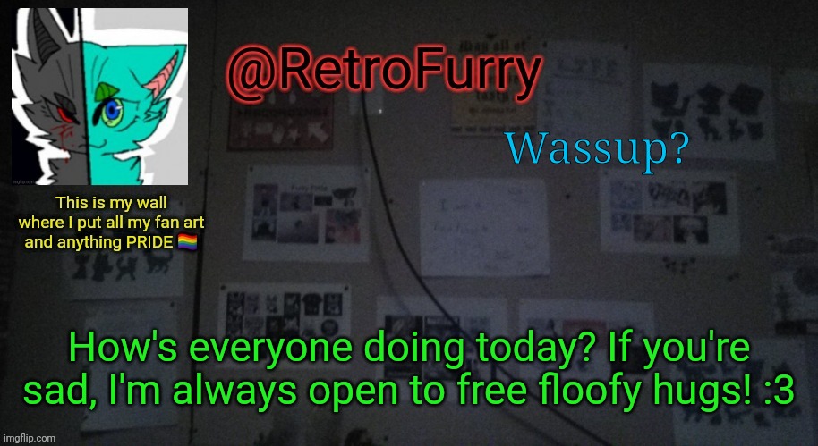 <3 | Wassup? How's everyone doing today? If you're sad, I'm always open to free floofy hugs! :3 | image tagged in retrofurry's wall reveal announcement template | made w/ Imgflip meme maker