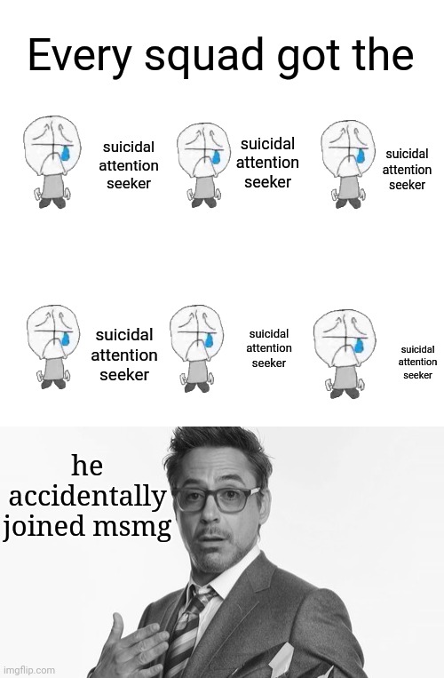 Every squad got the; suicidal attention seeker; suicidal attention seeker; suicidal attention seeker; suicidal attention seeker; suicidal attention seeker; suicidal attention seeker; he accidentally joined msmg | image tagged in blank white template,robert downey jr's comments | made w/ Imgflip meme maker