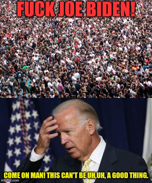 FUCK JOE BIDEN! COME ON MAN! THIS CAN'T BE UH,UH, A GOOD THING. | image tagged in crowd of people,joe biden worries | made w/ Imgflip meme maker