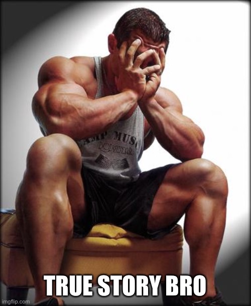 Depressed Bodybuilder | TRUE STORY BRO | image tagged in depressed bodybuilder | made w/ Imgflip meme maker