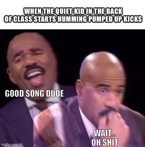 Run baby run.. | WHEN THE QUIET KID IN THE BACK OF CLASS STARTS HUMMING PUMPED UP KICKS; GOOD SONG DUDE; WAIT... OH SHIT | image tagged in steve harvey laughing serious,funny,dark humor,lol | made w/ Imgflip meme maker