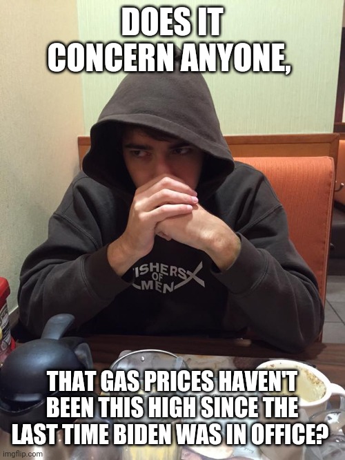 Food for thought... | DOES IT CONCERN ANYONE, THAT GAS PRICES HAVEN'T BEEN THIS HIGH SINCE THE LAST TIME BIDEN WAS IN OFFICE? | image tagged in brooding jacob | made w/ Imgflip meme maker