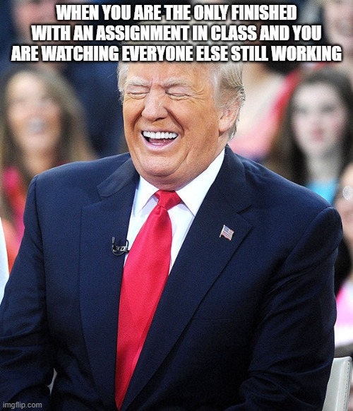 trump laughing | WHEN YOU ARE THE ONLY FINISHED WITH AN ASSIGNMENT IN CLASS AND YOU ARE WATCHING EVERYONE ELSE STILL WORKING | image tagged in trump laughing | made w/ Imgflip meme maker