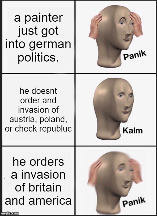 hilter jokes | a painter just got into german politics. he doesnt order and invasion of austria, poland, or check republuc; he orders a invasion of britain and america | image tagged in memes,panik kalm panik | made w/ Imgflip meme maker