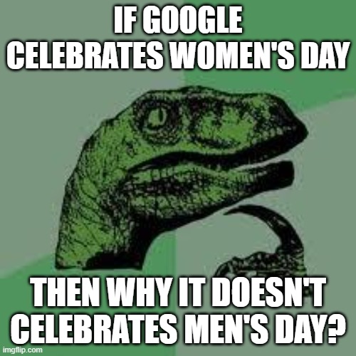 google is an idiot | IF GOOGLE CELEBRATES WOMEN'S DAY; THEN WHY IT DOESN'T CELEBRATES MEN'S DAY? | image tagged in dinosaur,google,google images,google search,google chrome,unfair | made w/ Imgflip meme maker