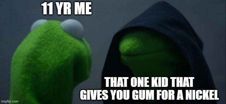 Evil Kermit Meme | 11 YR ME; THAT ONE KID THAT GIVES YOU GUM FOR A NICKEL | image tagged in memes,evil kermit | made w/ Imgflip meme maker