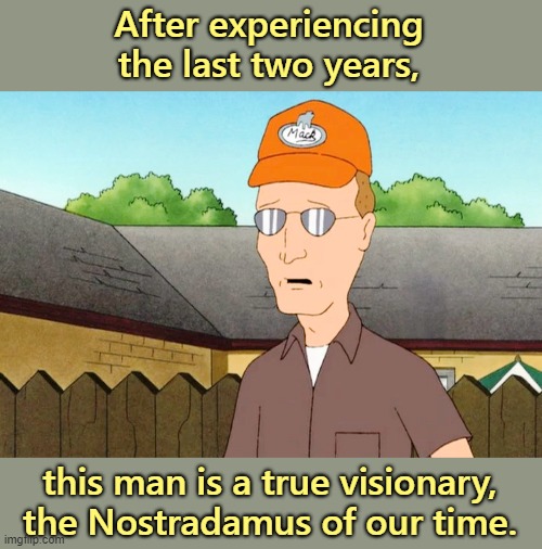 Dale Gribble was ahead of his time. | After experiencing the last two years, this man is a true visionary, the Nostradamus of our time. | image tagged in nwo,globalists,vaccines,plandemic | made w/ Imgflip meme maker