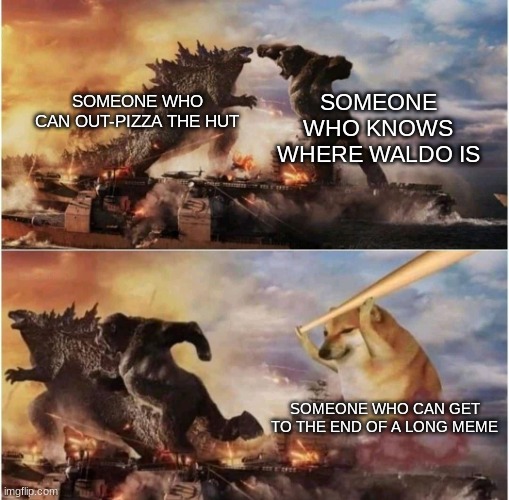 This battle will be legendary! | SOMEONE WHO KNOWS WHERE WALDO IS; SOMEONE WHO CAN OUT-PIZZA THE HUT; SOMEONE WHO CAN GET TO THE END OF A LONG MEME | image tagged in kong godzilla doge | made w/ Imgflip meme maker