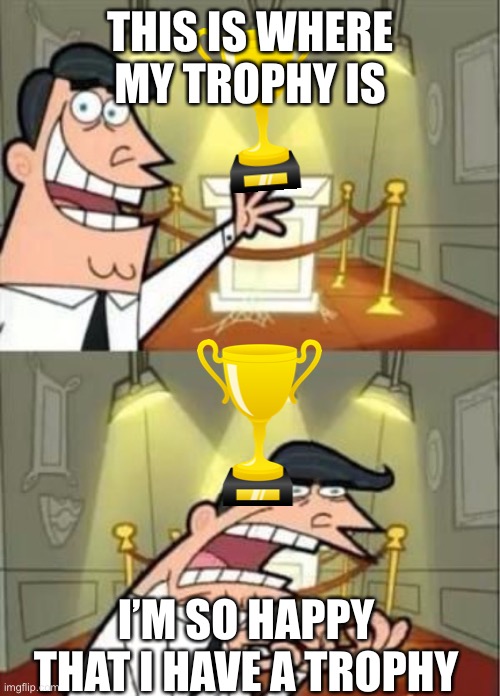 if i had one | THIS IS WHERE MY TROPHY IS; I’M SO HAPPY THAT I HAVE A TROPHY | image tagged in if i had one | made w/ Imgflip meme maker