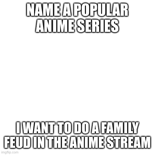 Blank Transparent Square | NAME A POPULAR ANIME SERIES; I WANT TO DO A FAMILY FEUD IN THE ANIME STREAM | image tagged in memes,blank transparent square | made w/ Imgflip meme maker