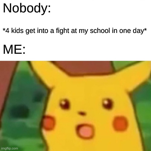 When a fight happens in school | Nobody:; *4 kids get into a fight at my school in one day*; ME: | image tagged in memes,surprised pikachu | made w/ Imgflip meme maker