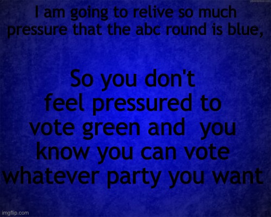 blue background | I am going to relive so much pressure that the abc round is blue, So you don't feel pressured to vote green and  you know you can vote whatever party you want | image tagged in blue background | made w/ Imgflip meme maker