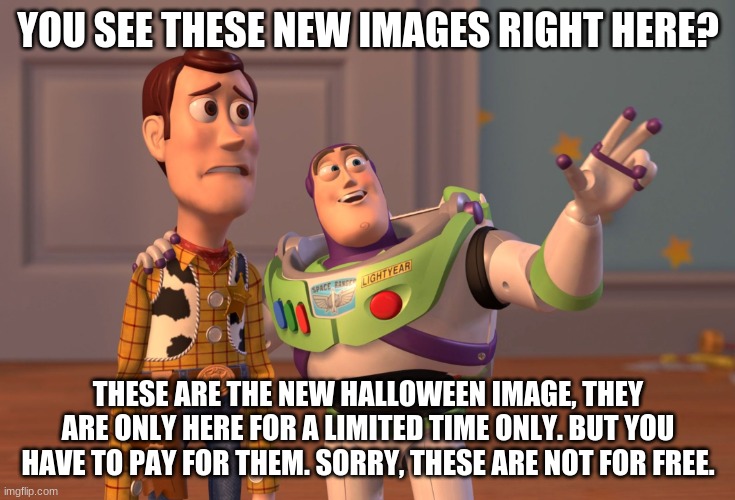 WHY DO I HAVE TO PAY FOR THESE? | YOU SEE THESE NEW IMAGES RIGHT HERE? THESE ARE THE NEW HALLOWEEN IMAGE, THEY ARE ONLY HERE FOR A LIMITED TIME ONLY. BUT YOU HAVE TO PAY FOR THEM. SORRY, THESE ARE NOT FOR FREE. | image tagged in memes,x x everywhere,halloween,images | made w/ Imgflip meme maker