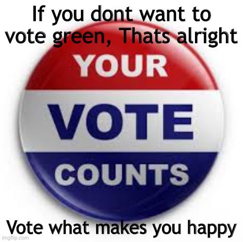 Vote | If you don't want to vote green, Thats alright; Vote what makes you happy | image tagged in vote | made w/ Imgflip meme maker