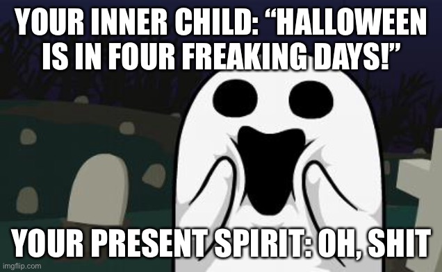 Hmmmm.....i mean, i’m not wrong.... | YOUR INNER CHILD: “HALLOWEEN IS IN FOUR FREAKING DAYS!”; YOUR PRESENT SPIRIT: OH, SHIT | image tagged in halloween,memes | made w/ Imgflip meme maker