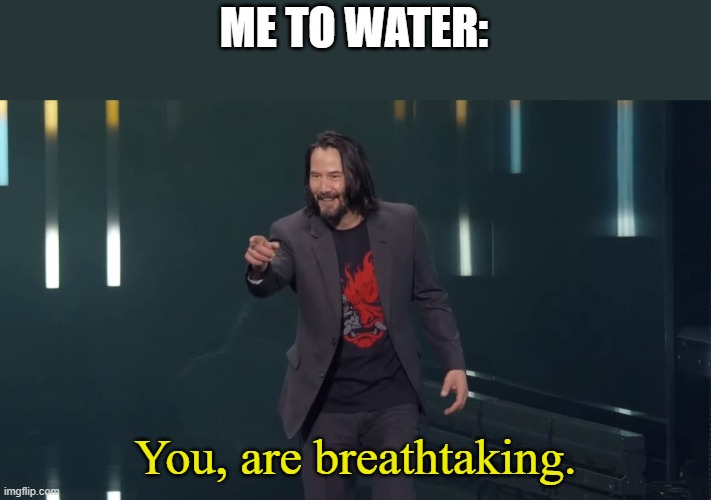Keanu Reeves Breathtaking | ME TO WATER:; You, are breathtaking. | image tagged in keanu reeves breathtaking | made w/ Imgflip meme maker
