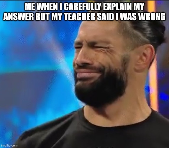 WWE Confused Roman Reigns | ME WHEN I CAREFULLY EXPLAIN MY ANSWER BUT MY TEACHER SAID I WAS WRONG | image tagged in wwe confused roman reigns | made w/ Imgflip meme maker