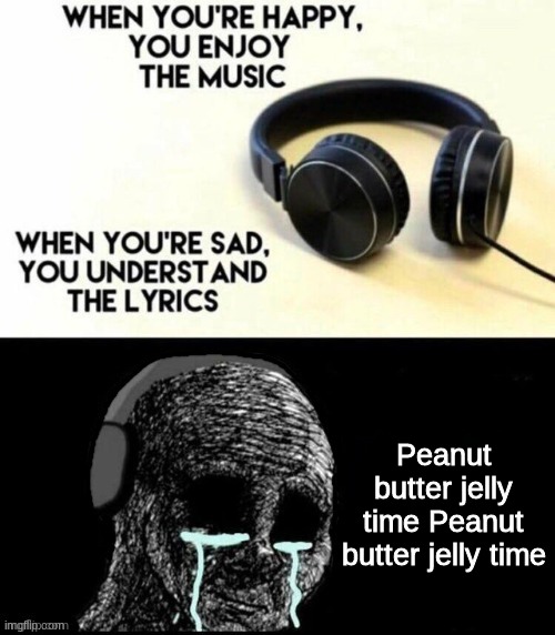 When you're happy, you enjoy the music |  Peanut butter jelly time Peanut butter jelly time | image tagged in when you're happy you enjoy the music,peanut butter,jelly,fun,sorry if i copied someone's meme | made w/ Imgflip meme maker