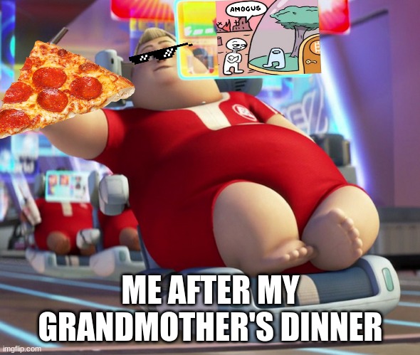 FAT MAN | ME AFTER MY GRANDMOTHER'S DINNER | image tagged in fat wall-e guy,dinner,meme | made w/ Imgflip meme maker