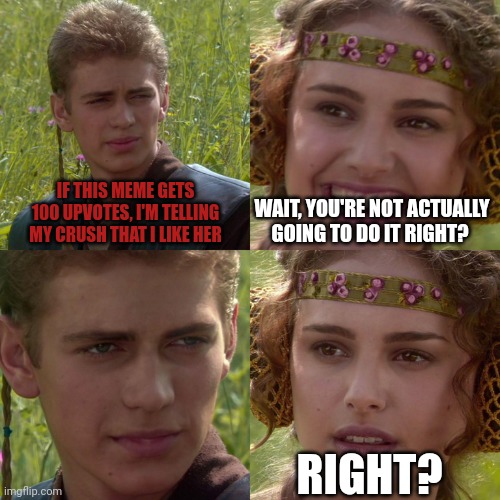 Yes, I will do it! |  IF THIS MEME GETS 100 UPVOTES, I'M TELLING MY CRUSH THAT I LIKE HER; WAIT, YOU'RE NOT ACTUALLY GOING TO DO IT RIGHT? RIGHT? | image tagged in anakin padme 4 panel,memes,crush,love,upvote,funny | made w/ Imgflip meme maker