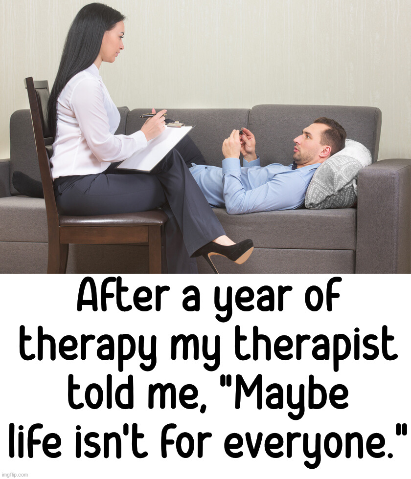 After a year of therapy my therapist told me, "Maybe life isn't for everyone." | image tagged in dark humor | made w/ Imgflip meme maker