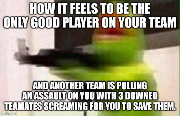 True stress for a gamer |  HOW IT FEELS TO BE THE ONLY GOOD PLAYER ON YOUR TEAM; AND ANOTHER TEAM IS PULLING AN ASSAULT ON YOU WITH 3 DOWNED TEAMMATES SCREAMING FOR YOU TO SAVE THEM. | image tagged in kermit gun | made w/ Imgflip meme maker