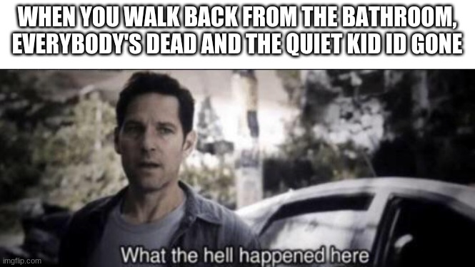 image | WHEN YOU WALK BACK FROM THE BATHROOM, EVERYBODY'S DEAD AND THE QUIET KID ID GONE | image tagged in what the hell happened here | made w/ Imgflip meme maker