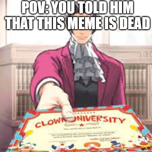 no way i am a clown |  POV: YOU TOLD HIM THAT THIS MEME IS DEAD | image tagged in clown university,why are you reading this,why,clown,clown applying makeup,donald trump the clown | made w/ Imgflip meme maker