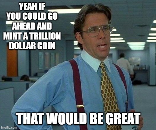 Trillion Dollar Coin | YEAH IF YOU COULD GO AHEAD AND MINT A TRILLION DOLLAR COIN; THAT WOULD BE GREAT | image tagged in memes,that would be great | made w/ Imgflip meme maker