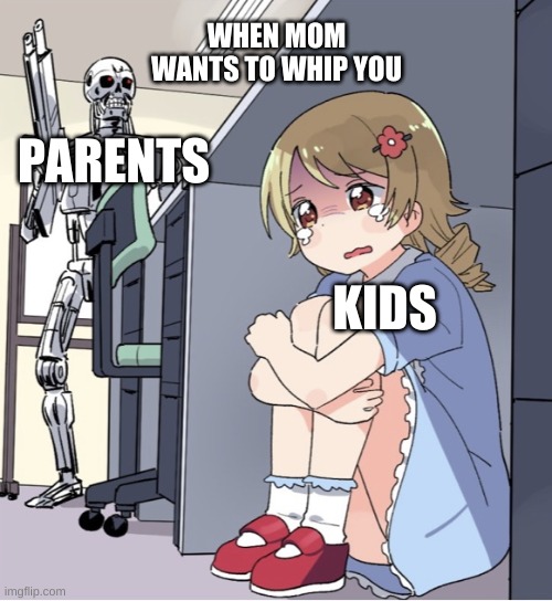 parents be like | WHEN MOM WANTS TO WHIP YOU; PARENTS; KIDS | image tagged in anime girl hiding from terminator,horror | made w/ Imgflip meme maker