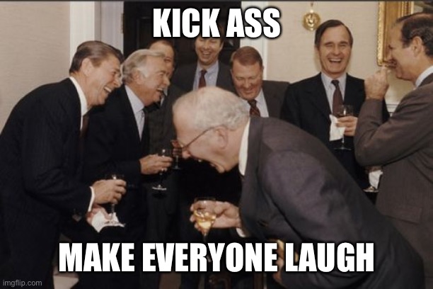 Laughing Men In Suits | KICK ASS; MAKE EVERYONE LAUGH | image tagged in memes,laughing men in suits | made w/ Imgflip meme maker