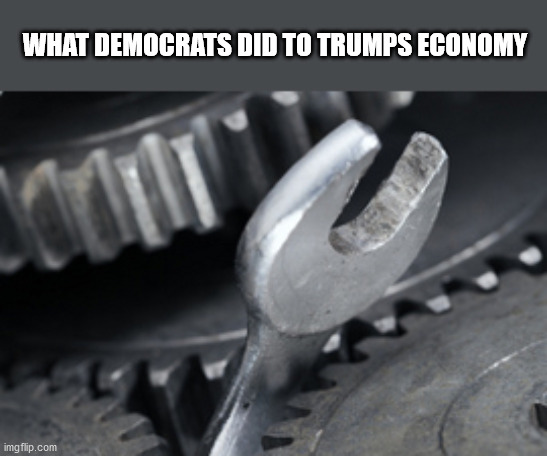 What democrats did to Trumps economy | WHAT DEMOCRATS DID TO TRUMPS ECONOMY | image tagged in wrench in works,trump,economy,trumps economy | made w/ Imgflip meme maker