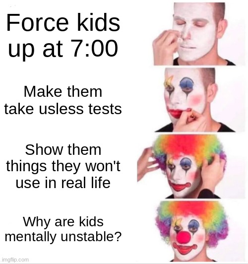 Clown Applying Makeup Meme | Force kids up at 7:00; Make them take usless tests; Show them things they won't use in real life; Why are kids mentally unstable? | image tagged in memes,clown applying makeup | made w/ Imgflip meme maker