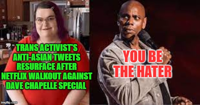 Dave Chapelle | YOU BE THE HATER; TRANS ACTIVIST'S ANTI-ASIAN TWEETS RESURFACE AFTER NETFLIX WALKOUT AGAINST DAVE CHAPELLE SPECIAL | image tagged in dave chappelle,trans,hypocrisy,laughable | made w/ Imgflip meme maker
