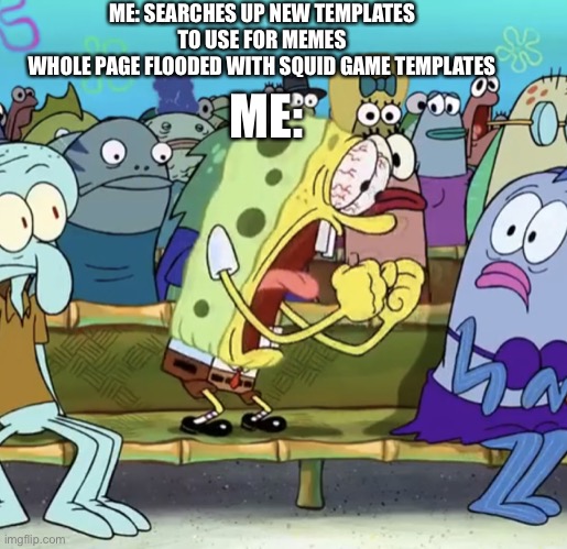 Spongebob Yelling | ME: SEARCHES UP NEW TEMPLATES TO USE FOR MEMES
WHOLE PAGE FLOODED WITH SQUID GAME TEMPLATES; ME: | image tagged in spongebob yelling | made w/ Imgflip meme maker
