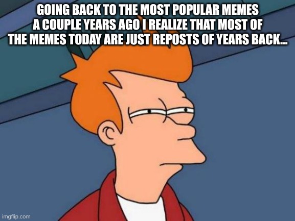 suspicous | GOING BACK TO THE MOST POPULAR MEMES A COUPLE YEARS AGO I REALIZE THAT MOST OF THE MEMES TODAY ARE JUST REPOSTS OF YEARS BACK... | image tagged in memes,futurama fry | made w/ Imgflip meme maker