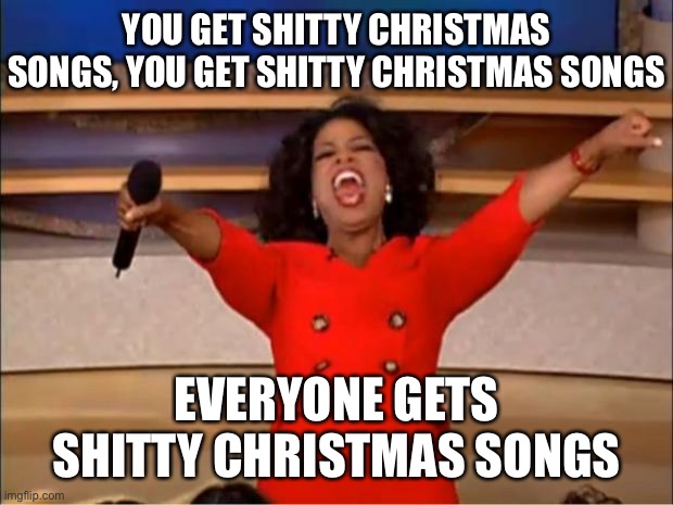 Christmas Meme Shitty songs | YOU GET SHITTY CHRISTMAS SONGS, YOU GET SHITTY CHRISTMAS SONGS; EVERYONE GETS SHITTY CHRISTMAS SONGS | image tagged in memes,oprah you get a,christmas,christmas memes,merry christmas,music | made w/ Imgflip meme maker
