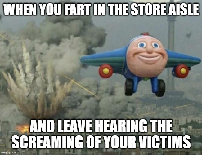 Alpha Memes | WHEN YOU FART IN THE STORE AISLE; AND LEAVE HEARING THE SCREAMING OF YOUR VICTIMS | image tagged in plane flying from explosions | made w/ Imgflip meme maker