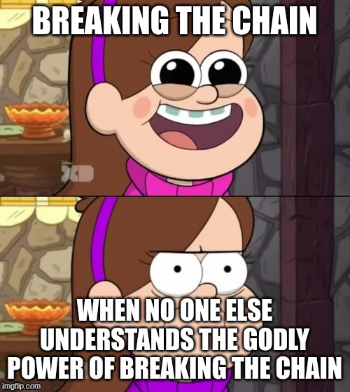 How it feels like to be me |  BREAKING THE CHAIN; WHEN NO ONE ELSE UNDERSTANDS THE GODLY POWER OF BREAKING THE CHAIN | image tagged in happy and angry mabel | made w/ Imgflip meme maker