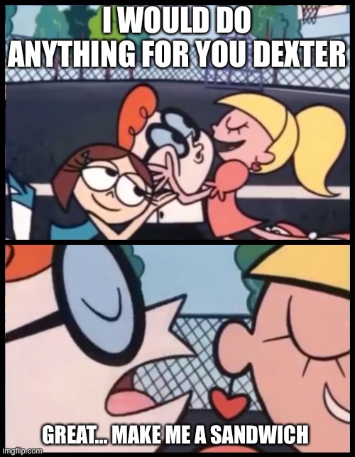 Say it Again, Dexter | I WOULD DO ANYTHING FOR YOU DEXTER; GREAT... MAKE ME A SANDWICH | image tagged in memes,say it again dexter | made w/ Imgflip meme maker