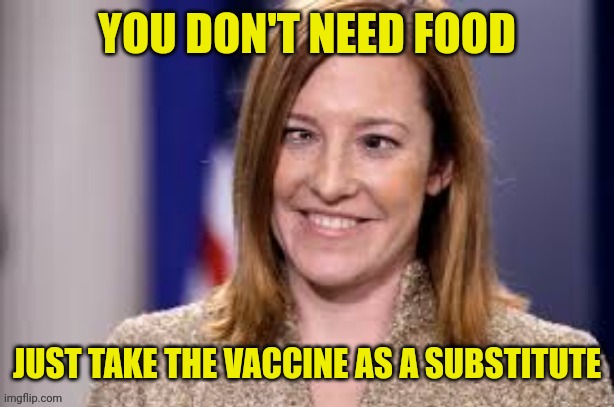 Dumb B jen psaki | YOU DON'T NEED FOOD JUST TAKE THE VACCINE AS A SUBSTITUTE | image tagged in dumb b jen psaki | made w/ Imgflip meme maker
