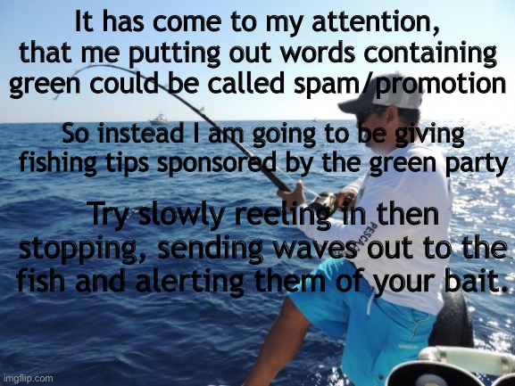 fishing  | It has come to my attention, that me putting out words containing green could be called spam/promotion; So instead I am going to be giving fishing tips sponsored by the green party; Try slowly reeling in then stopping, sending waves out to the fish and alerting them of your bait. | image tagged in fishing | made w/ Imgflip meme maker