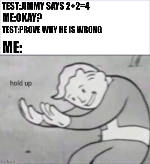TEST:JIMMY SAYS 2+2=4; ME:OKAY? TEST:PROVE WHY HE IS WRONG; ME: | image tagged in fallout hold up | made w/ Imgflip meme maker