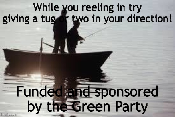 fishing111 | While you reeling in try giving a tug or two in your direction! Funded and sponsored by the Green Party | image tagged in fishing111 | made w/ Imgflip meme maker